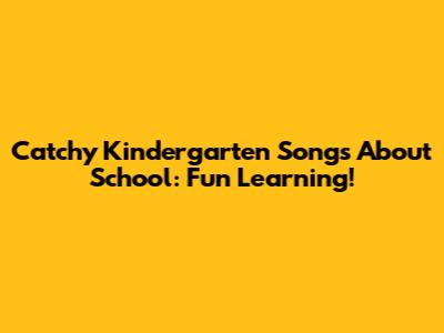 Catchy Kindergarten Songs About School: Fun Learning!