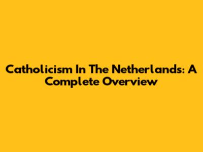 Catholicism In The Netherlands: A Complete Overview