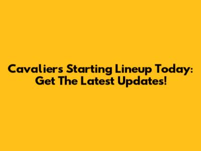 Cavaliers Starting Lineup Today: Get The Latest Updates!