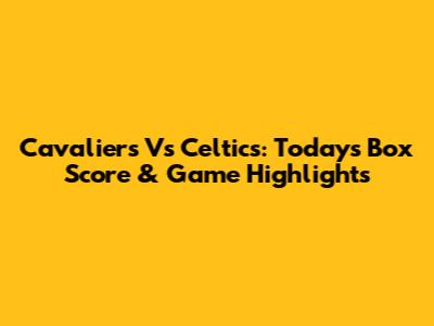 Cavaliers Vs Celtics: Today's Box Score & Game Highlights