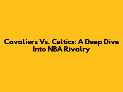 Cavaliers Vs. Celtics: A Deep Dive Into NBA Rivalry