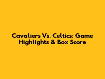 Cavaliers Vs. Celtics: Game Highlights & Box Score