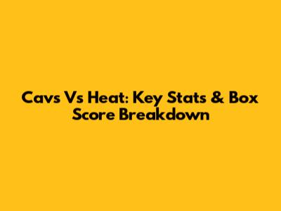 Cavs Vs Heat: Key Stats & Box Score Breakdown