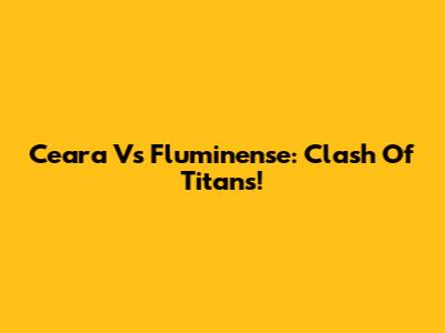 Ceara Vs Fluminense: Clash Of Titans!