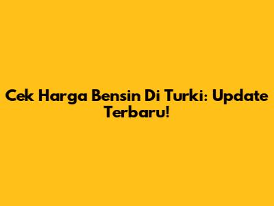 Cek Harga Bensin Di Turki: Update Terbaru!