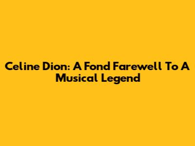 Celine Dion: A Fond Farewell To A Musical Legend