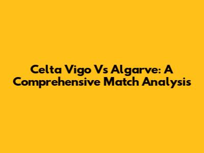 Celta Vigo Vs Algarve: A Comprehensive Match Analysis