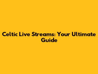 Celtic Live Streams: Your Ultimate Guide