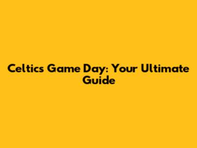 Celtics Game Day: Your Ultimate Guide