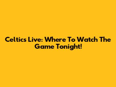 Celtics Live: Where To Watch The Game Tonight!
