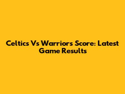 Celtics Vs Warriors Score: Latest Game Results
