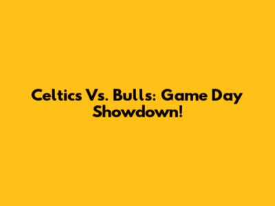 Celtics Vs. Bulls: Game Day Showdown!