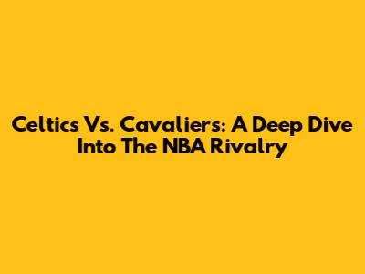 Celtics Vs. Cavaliers: A Deep Dive Into The NBA Rivalry
