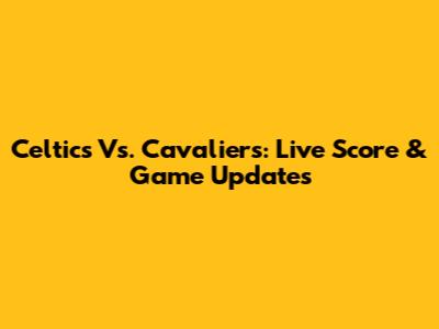 Celtics Vs. Cavaliers: Live Score & Game Updates