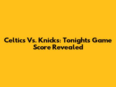 Celtics Vs. Knicks: Tonight's Game Score Revealed