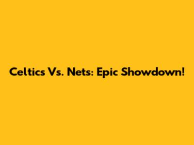 Celtics Vs. Nets: Epic Showdown!