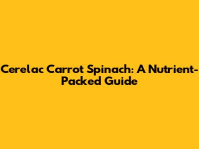Cerelac Carrot Spinach: A Nutrient-Packed Guide