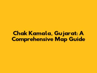 Chak Kamala, Gujarat: A Comprehensive Map Guide