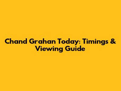 Chand Grahan Today: Timings & Viewing Guide