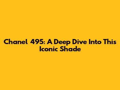 Chanel 495: A Deep Dive Into This Iconic Shade