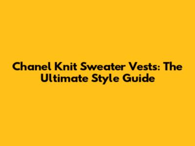 Chanel Knit Sweater Vests: The Ultimate Style Guide