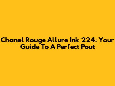 Chanel Rouge Allure Ink 224: Your Guide To A Perfect Pout
