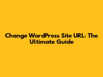 Change WordPress Site URL: The Ultimate Guide