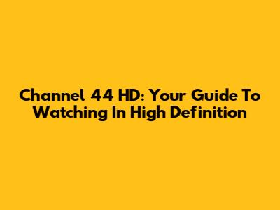 Channel 44 HD: Your Guide To Watching In High Definition