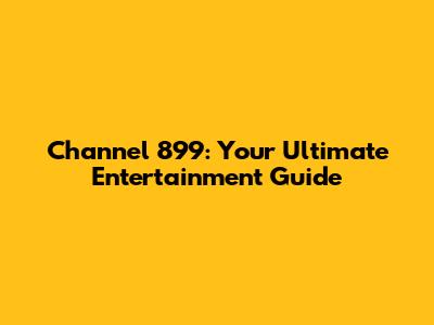 Channel 899: Your Ultimate Entertainment Guide