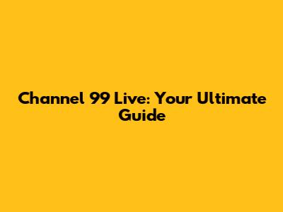 Channel 99 Live: Your Ultimate Guide
