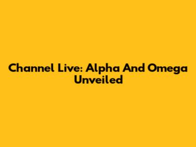 Channel Live: Alpha And Omega Unveiled