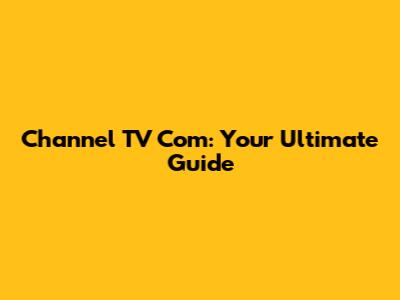 Channel TV Com: Your Ultimate Guide