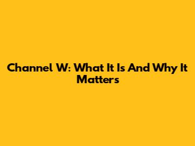 Channel W: What It Is And Why It Matters