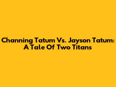 Channing Tatum Vs. Jayson Tatum: A Tale Of Two Titans