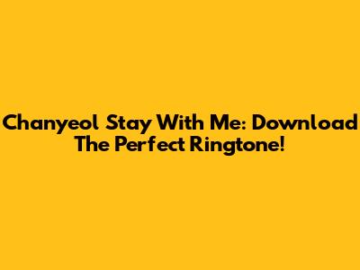 Chanyeol Stay With Me: Download The Perfect Ringtone!