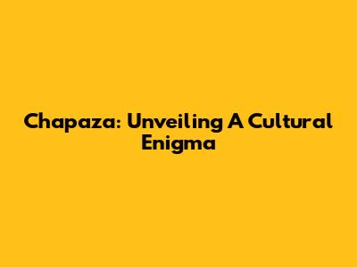 Chapaza: Unveiling A Cultural Enigma
