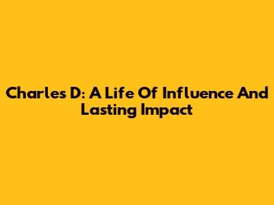 Charles D: A Life Of Influence And Lasting Impact