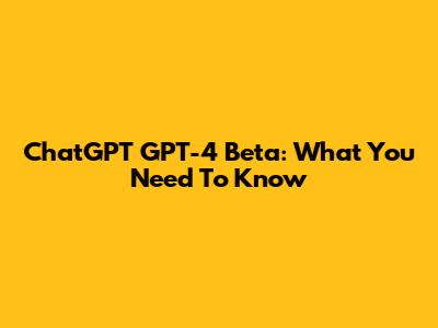 ChatGPT GPT-4 Beta: What You Need To Know