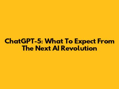 ChatGPT-5: What To Expect From The Next AI Revolution