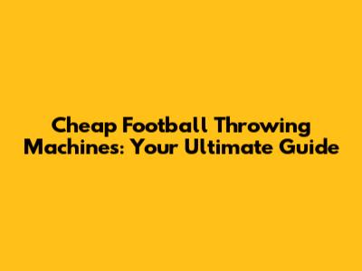 Cheap Football Throwing Machines: Your Ultimate Guide