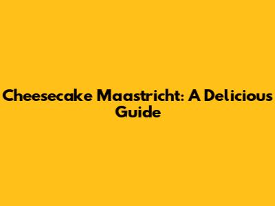 Cheesecake Maastricht: A Delicious Guide