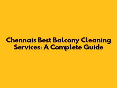 Chennai's Best Balcony Cleaning Services: A Complete Guide