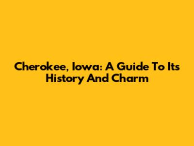 Cherokee, Iowa: A Guide To Its History And Charm