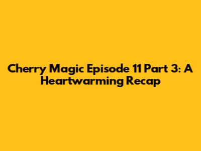 Cherry Magic Episode 11 Part 3: A Heartwarming Recap