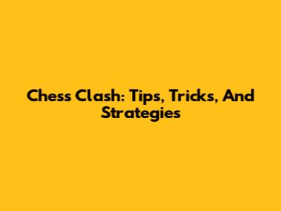 Chess Clash: Tips, Tricks, And Strategies