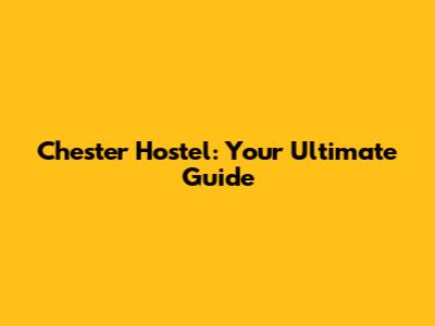 Chester Hostel: Your Ultimate Guide