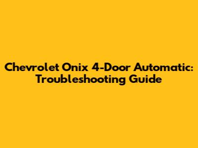 Chevrolet Onix 4-Door Automatic: Troubleshooting Guide