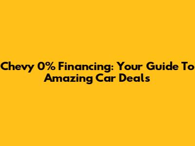 Chevy 0% Financing: Your Guide To Amazing Car Deals