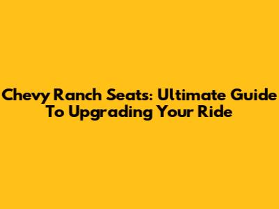 Chevy Ranch Seats: Ultimate Guide To Upgrading Your Ride