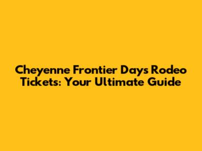 Cheyenne Frontier Days Rodeo Tickets: Your Ultimate Guide